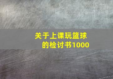 关于上课玩篮球的检讨书1000