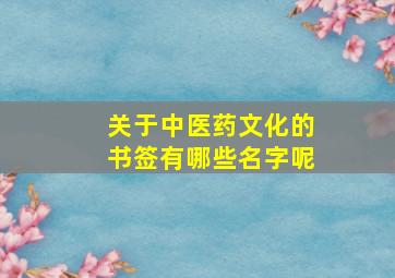 关于中医药文化的书签有哪些名字呢