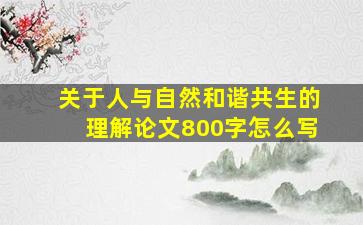 关于人与自然和谐共生的理解论文800字怎么写