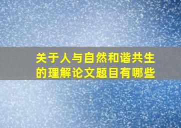 关于人与自然和谐共生的理解论文题目有哪些