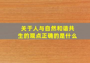 关于人与自然和谐共生的观点正确的是什么