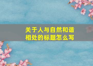 关于人与自然和谐相处的标题怎么写