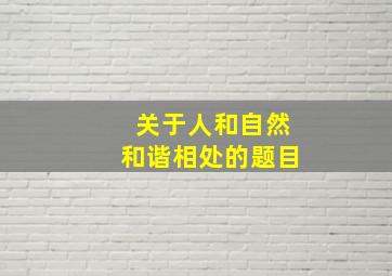 关于人和自然和谐相处的题目