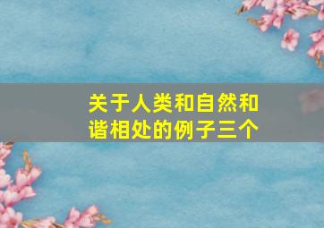 关于人类和自然和谐相处的例子三个