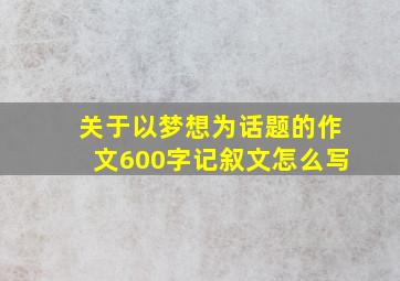 关于以梦想为话题的作文600字记叙文怎么写