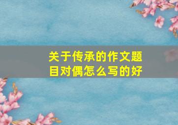 关于传承的作文题目对偶怎么写的好