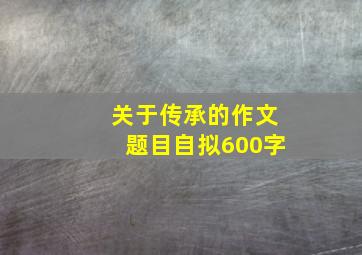 关于传承的作文题目自拟600字