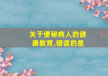 关于便秘病人的健康教育,错误的是