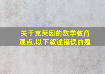 关于克莱因的数学教育观点,以下叙述错误的是