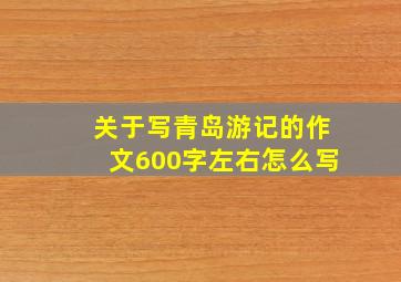 关于写青岛游记的作文600字左右怎么写