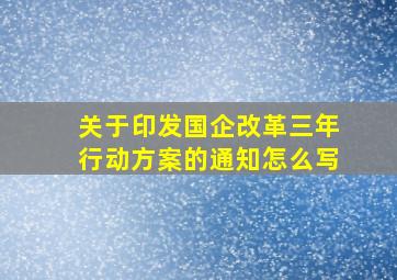 关于印发国企改革三年行动方案的通知怎么写