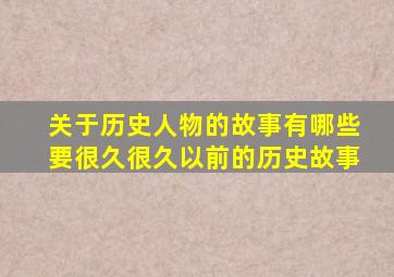 关于历史人物的故事有哪些要很久很久以前的历史故事