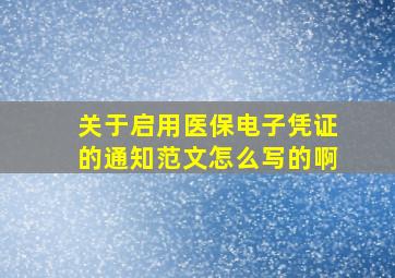 关于启用医保电子凭证的通知范文怎么写的啊