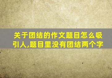 关于团结的作文题目怎么吸引人,题目里没有团结两个字