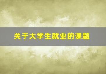 关于大学生就业的课题