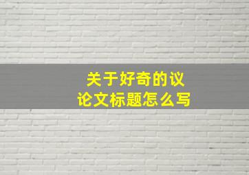 关于好奇的议论文标题怎么写