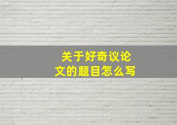 关于好奇议论文的题目怎么写