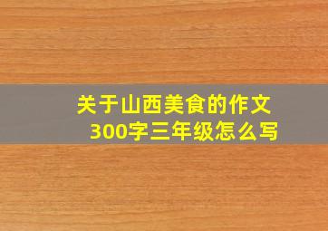 关于山西美食的作文300字三年级怎么写