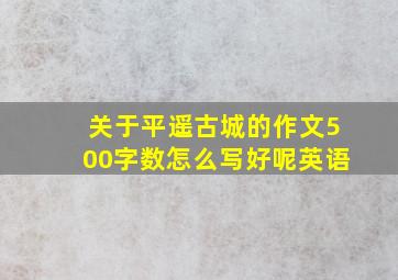 关于平遥古城的作文500字数怎么写好呢英语