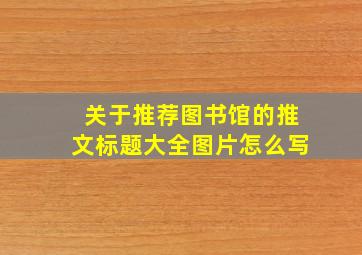 关于推荐图书馆的推文标题大全图片怎么写