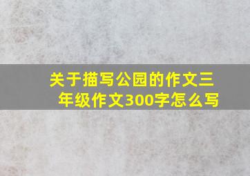 关于描写公园的作文三年级作文300字怎么写