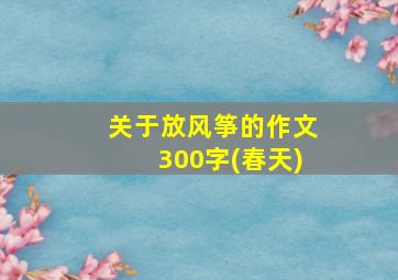 关于放风筝的作文300字(春天)