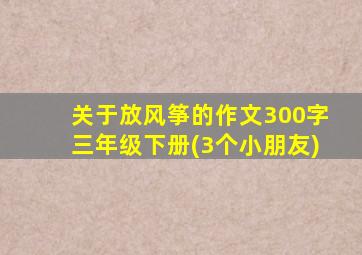 关于放风筝的作文300字三年级下册(3个小朋友)