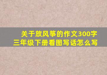 关于放风筝的作文300字三年级下册看图写话怎么写