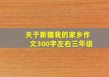 关于新疆我的家乡作文300字左右三年级