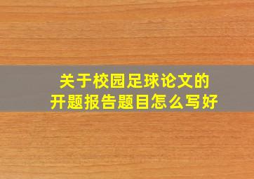 关于校园足球论文的开题报告题目怎么写好