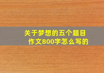 关于梦想的五个题目作文800字怎么写的