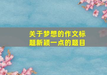 关于梦想的作文标题新颖一点的题目