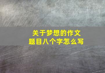 关于梦想的作文题目八个字怎么写