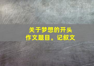 关于梦想的开头作文题目。记叙文