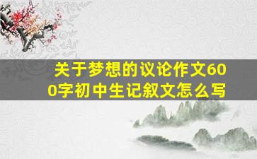 关于梦想的议论作文600字初中生记叙文怎么写