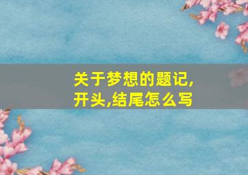 关于梦想的题记,开头,结尾怎么写