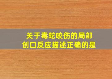 关于毒蛇咬伤的局部创口反应描述正确的是