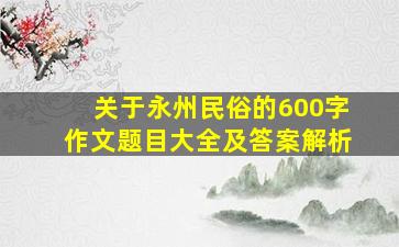 关于永州民俗的600字作文题目大全及答案解析