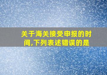 关于海关接受申报的时间,下列表述错误的是