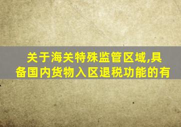 关于海关特殊监管区域,具备国内货物入区退税功能的有