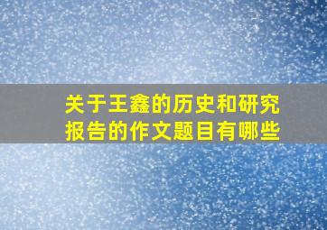 关于王鑫的历史和研究报告的作文题目有哪些