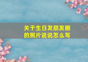 关于生日发朋友圈的照片说说怎么写