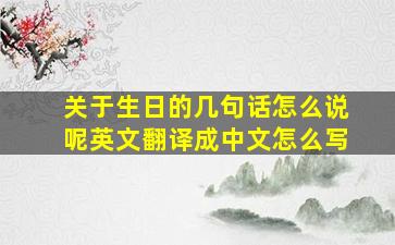 关于生日的几句话怎么说呢英文翻译成中文怎么写