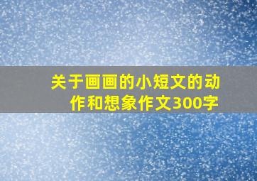 关于画画的小短文的动作和想象作文300字