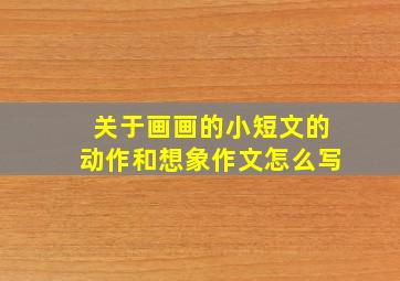 关于画画的小短文的动作和想象作文怎么写