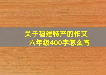 关于福建特产的作文六年级400字怎么写