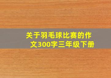 关于羽毛球比赛的作文300字三年级下册