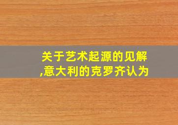 关于艺术起源的见解,意大利的克罗齐认为