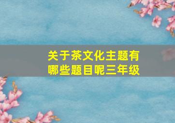 关于茶文化主题有哪些题目呢三年级