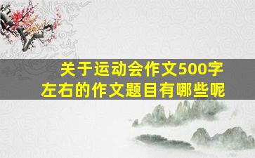 关于运动会作文500字左右的作文题目有哪些呢